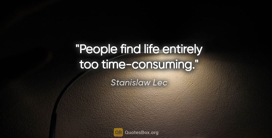 Stanislaw Lec quote: "People find life entirely too time-consuming."