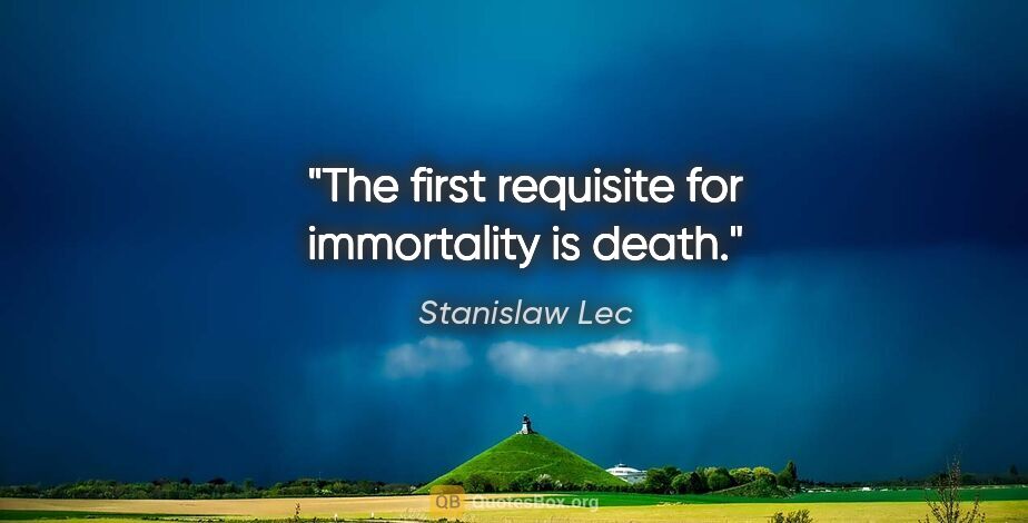 Stanislaw Lec quote: "The first requisite for immortality is death."