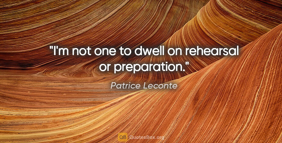 Patrice Leconte quote: "I'm not one to dwell on rehearsal or preparation."