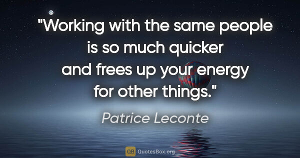 Patrice Leconte quote: "Working with the same people is so much quicker and frees up..."