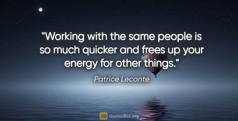 Patrice Leconte quote: "Working with the same people is so much quicker and frees up..."