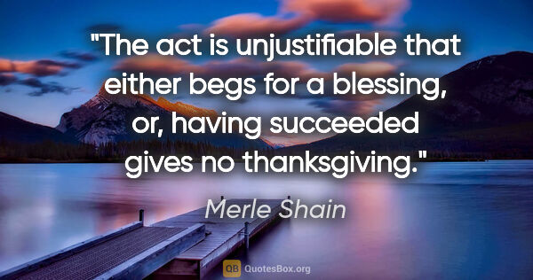 Merle Shain quote: "The act is unjustifiable that either begs for a blessing, or,..."