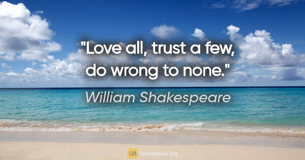 William Shakespeare quote: "Love all, trust a few, do wrong to none."