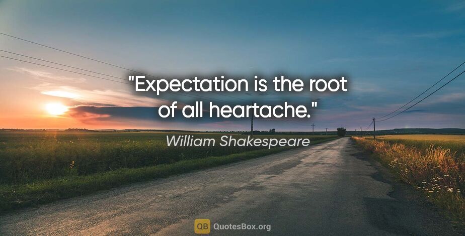 William Shakespeare quote: "Expectation is the root of all heartache."
