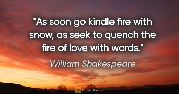 William Shakespeare quote: "As soon go kindle fire with snow, as seek to quench the fire..."