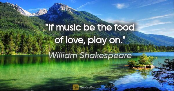 William Shakespeare quote: "If music be the food of love, play on."