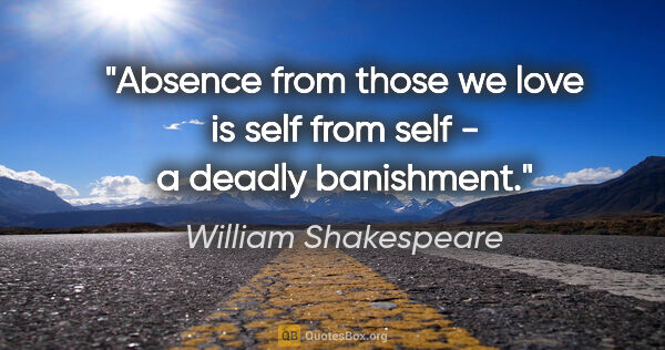 William Shakespeare quote: "Absence from those we love is self from self - a deadly..."