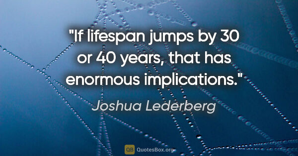 Joshua Lederberg quote: "If lifespan jumps by 30 or 40 years, that has enormous..."