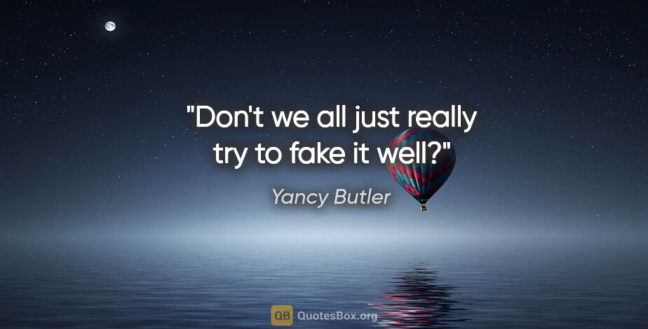 Yancy Butler quote: "Don't we all just really try to fake it well?"