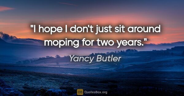 Yancy Butler quote: "I hope I don't just sit around moping for two years."