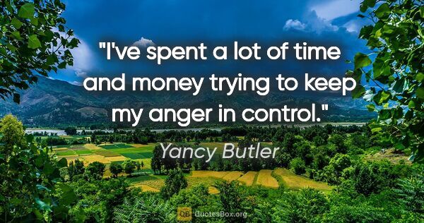 Yancy Butler quote: "I've spent a lot of time and money trying to keep my anger in..."