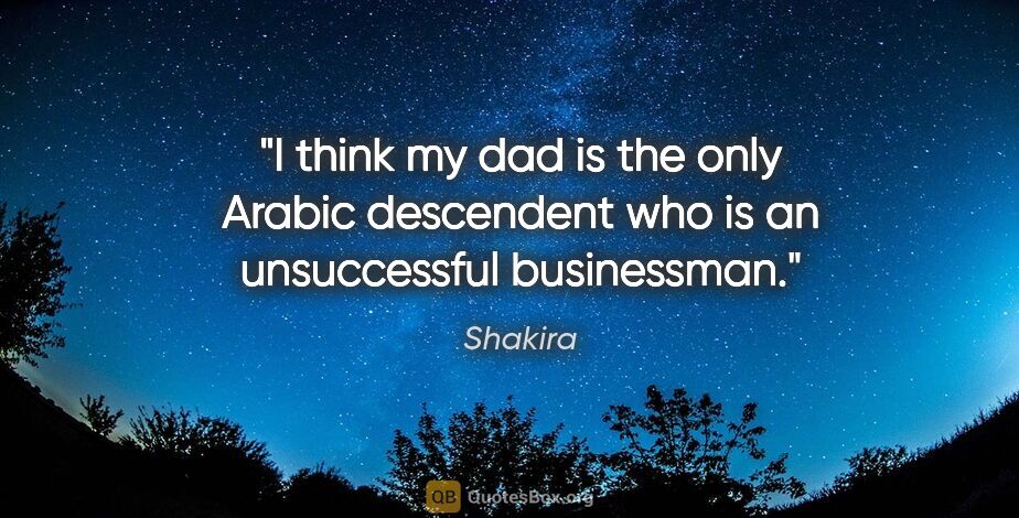 Shakira quote: "I think my dad is the only Arabic descendent who is an..."