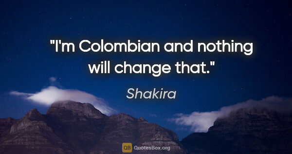 Shakira quote: "I'm Colombian and nothing will change that."