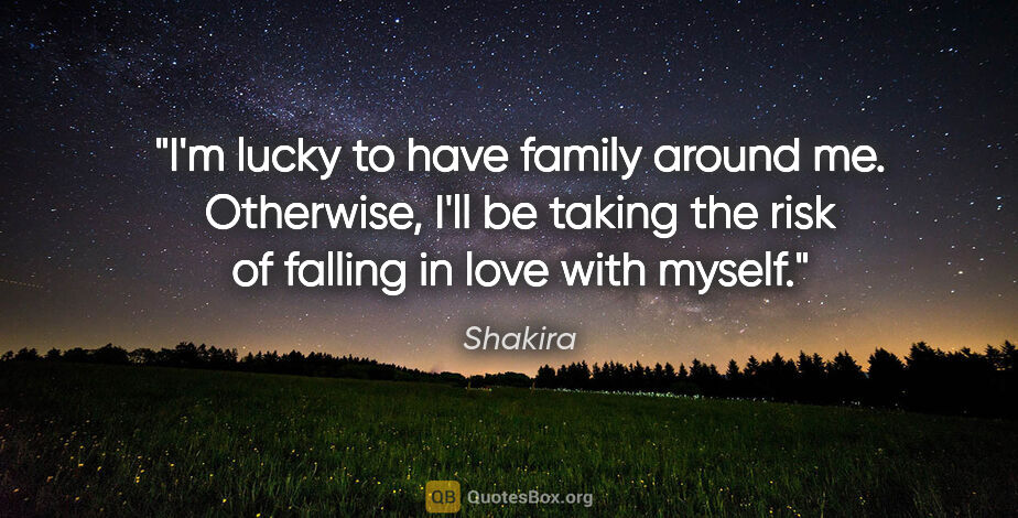 Shakira quote: "I'm lucky to have family around me. Otherwise, I'll be taking..."