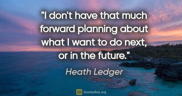 Heath Ledger quote: "I don't have that much forward planning about what I want to..."