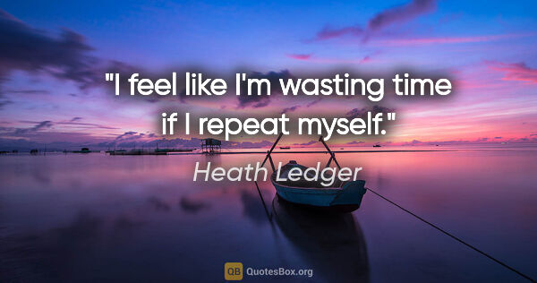 Heath Ledger quote: "I feel like I'm wasting time if I repeat myself."