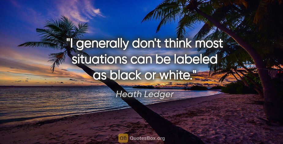 Heath Ledger quote: "I generally don't think most situations can be labeled as..."