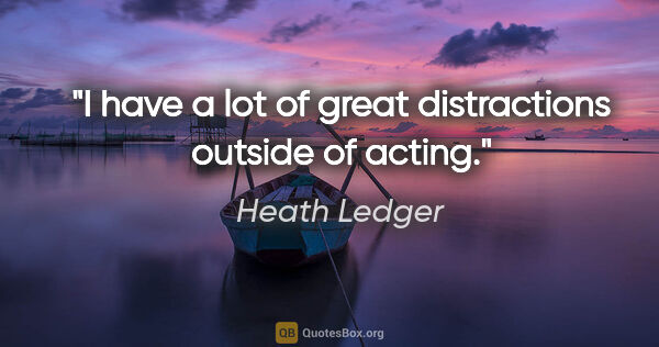 Heath Ledger quote: "I have a lot of great distractions outside of acting."