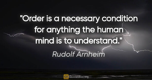 Rudolf Arnheim quote: "Order is a necessary condition for anything the human mind is..."