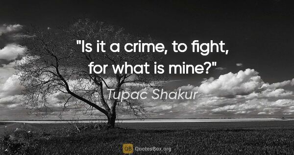 Tupac Shakur quote: "Is it a crime, to fight, for what is mine?"
