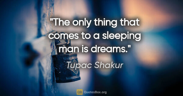Tupac Shakur quote: "The only thing that comes to a sleeping man is dreams."