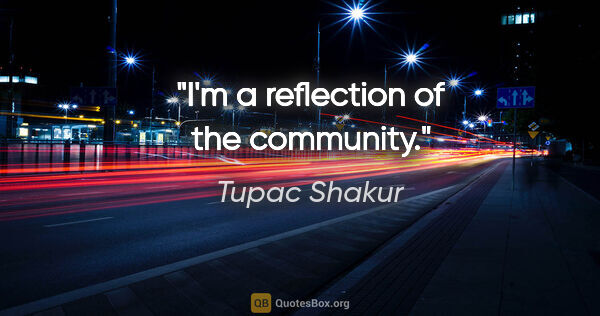 Tupac Shakur quote: "I'm a reflection of the community."