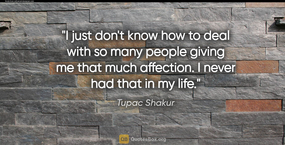 Tupac Shakur quote: "I just don't know how to deal with so many people giving me..."