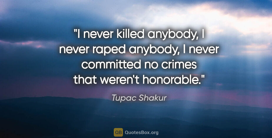 Tupac Shakur quote: "I never killed anybody, I never raped anybody, I never..."