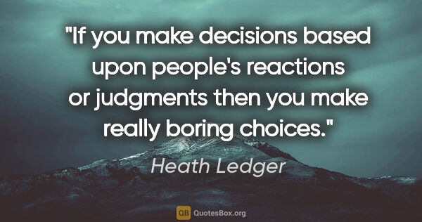 Heath Ledger quote: "If you make decisions based upon people's reactions or..."