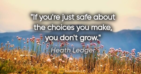 Heath Ledger quote: "If you're just safe about the choices you make, you don't grow."
