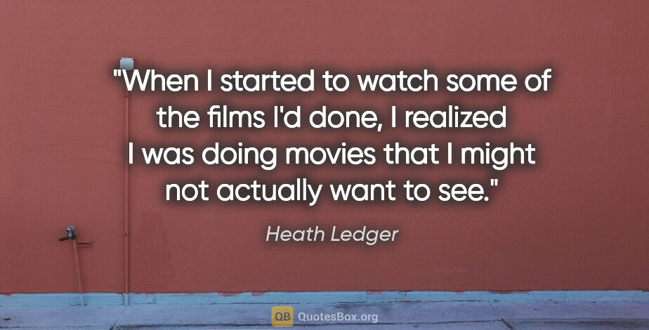 Heath Ledger quote: "When I started to watch some of the films I'd done, I realized..."