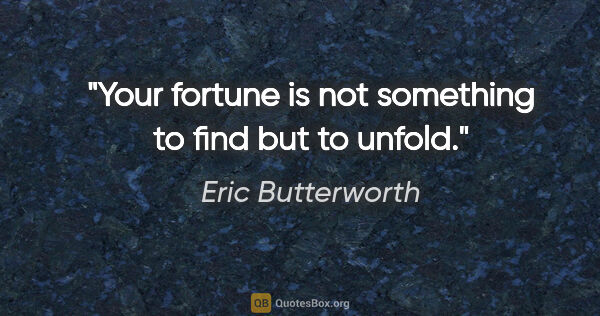 Eric Butterworth quote: "Your fortune is not something to find but to unfold."