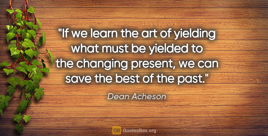 Dean Acheson quote: "If we learn the art of yielding what must be yielded to the..."
