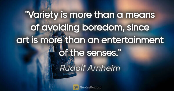 Rudolf Arnheim quote: "Variety is more than a means of avoiding boredom, since art is..."