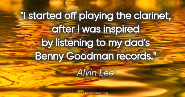 Alvin Lee quote: "I started off playing the clarinet, after I was inspired by..."