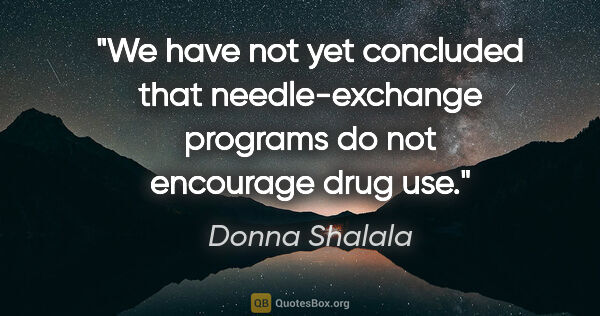 Donna Shalala quote: "We have not yet concluded that needle-exchange programs do not..."