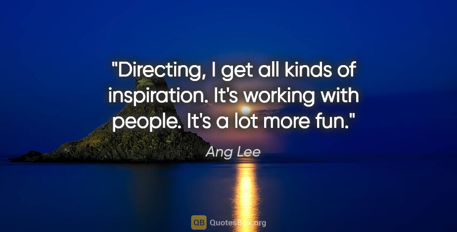 Ang Lee quote: "Directing, I get all kinds of inspiration. It's working with..."