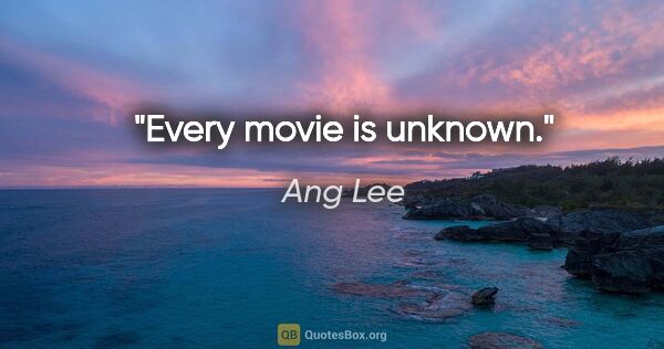 Ang Lee quote: "Every movie is unknown."