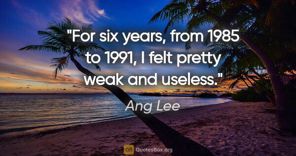 Ang Lee quote: "For six years, from 1985 to 1991, I felt pretty weak and useless."