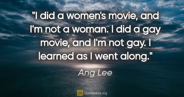 Ang Lee quote: "I did a women's movie, and I'm not a woman. I did a gay movie,..."