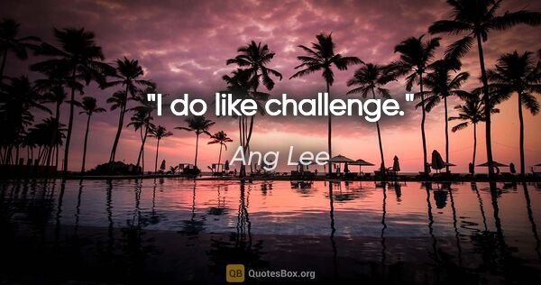 Ang Lee quote: "I do like challenge."