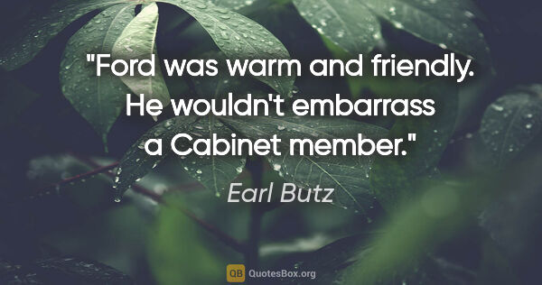 Earl Butz quote: "Ford was warm and friendly. He wouldn't embarrass a Cabinet..."