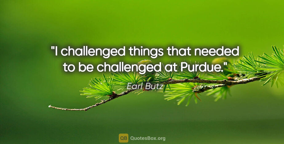 Earl Butz quote: "I challenged things that needed to be challenged at Purdue."