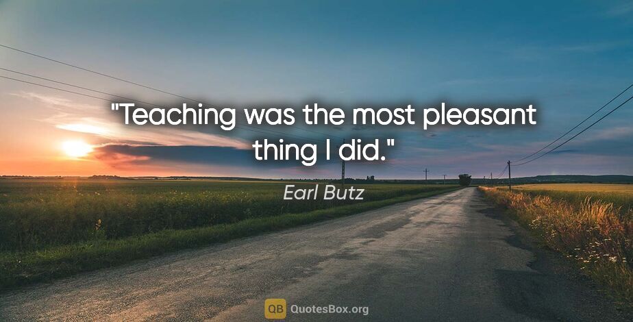 Earl Butz quote: "Teaching was the most pleasant thing I did."