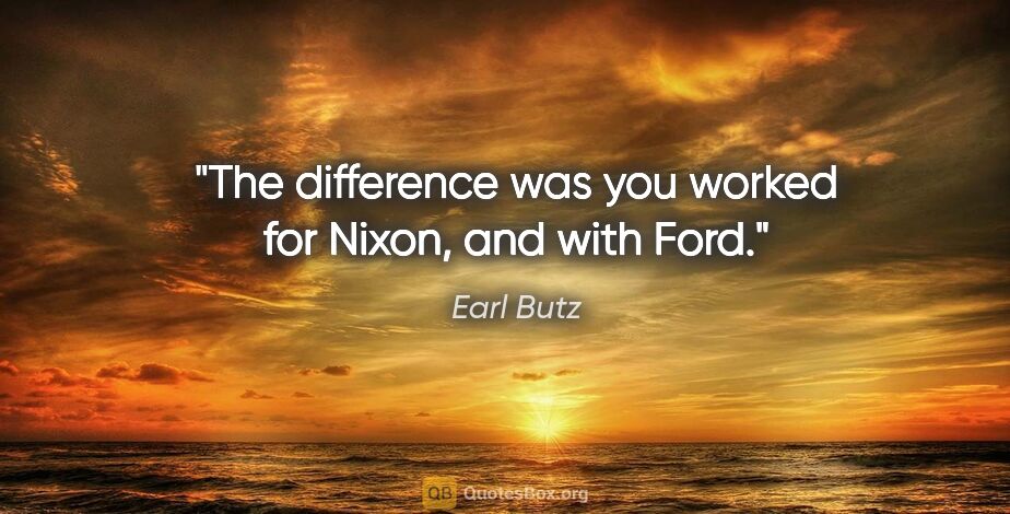 Earl Butz quote: "The difference was you worked for Nixon, and with Ford."