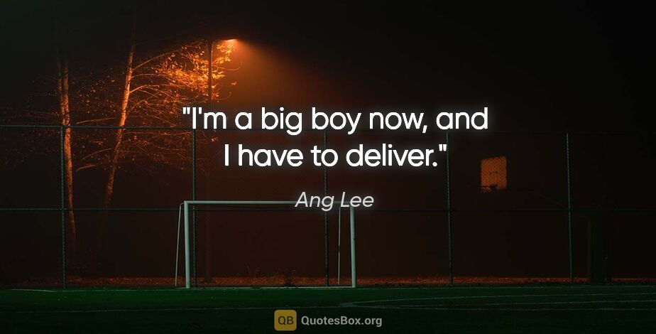 Ang Lee quote: "I'm a big boy now, and I have to deliver."