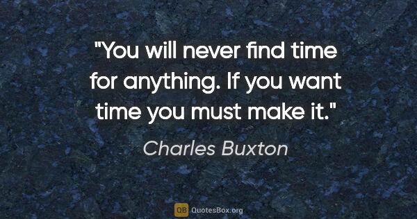 Charles Buxton quote: "You will never find time for anything. If you want time you..."