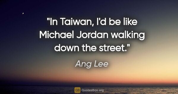 Ang Lee quote: "In Taiwan, I'd be like Michael Jordan walking down the street."