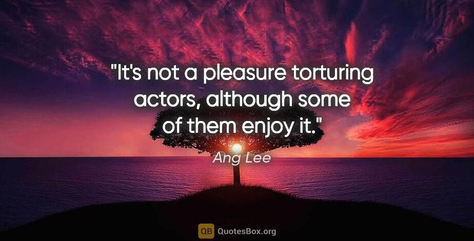 Ang Lee quote: "It's not a pleasure torturing actors, although some of them..."