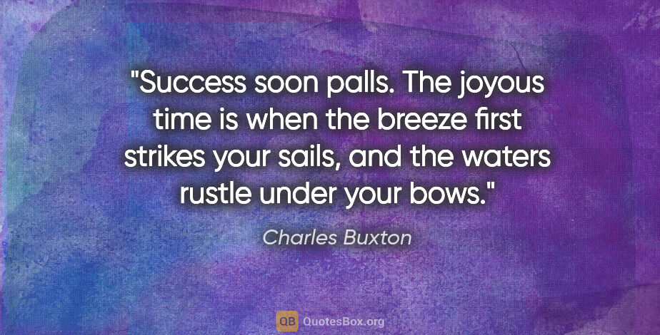 Charles Buxton quote: "Success soon palls. The joyous time is when the breeze first..."